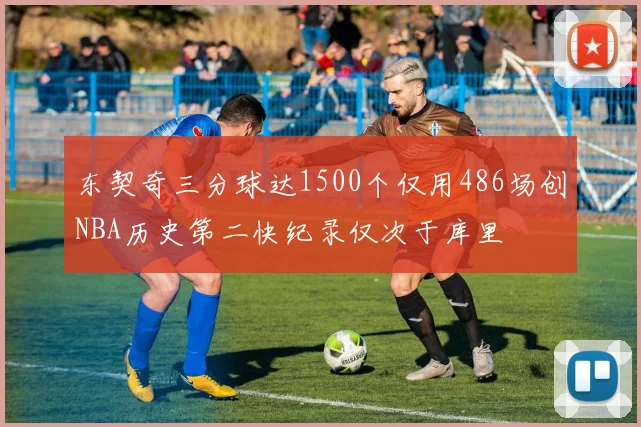 东契奇三分球达1500个仅用486场创NBA历史第二快纪录仅次于库里