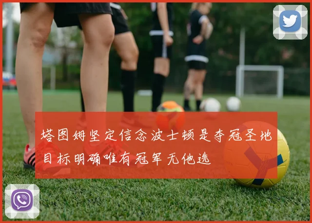 塔图姆坚定信念波士顿是夺冠圣地目标明确唯有冠军无他选