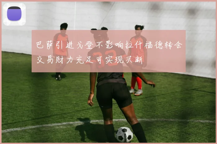 巴萨引进戈登不影响拉什福德转会交易财力充足可实现买断