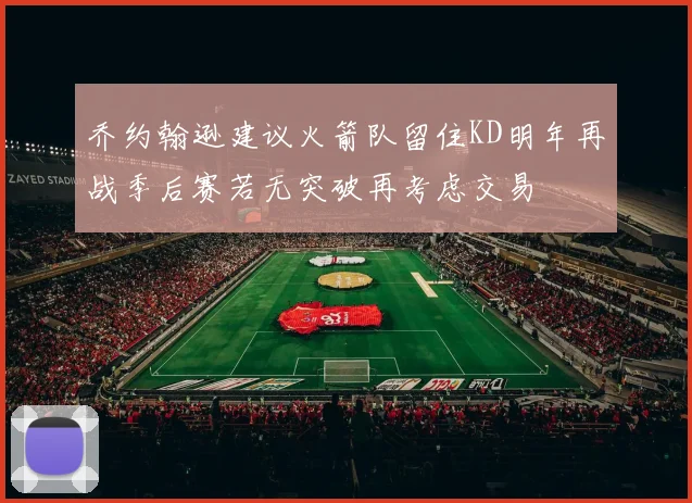 乔约翰逊建议火箭队留住KD明年再战季后赛若无突破再考虑交易