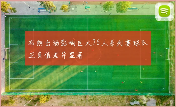布朗出场影响巨大76人系列赛球队正负值差异显著