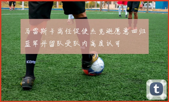 马雷斯卡离任促使杰克逊愿意回归蓝军并留队受队内高度认可