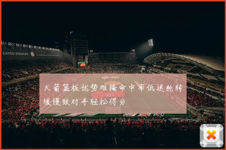 火箭篮板优势难掩命中率低迷轮转缓慢致对手轻松得分
