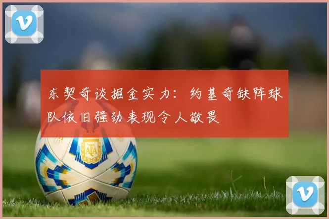 东契奇谈掘金实力：约基奇缺阵球队依旧强劲表现令人敬畏