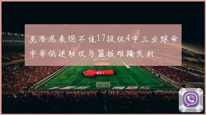 克洛尼表现不佳17投仅4中三分球命中率低迷助攻与篮板难掩失利