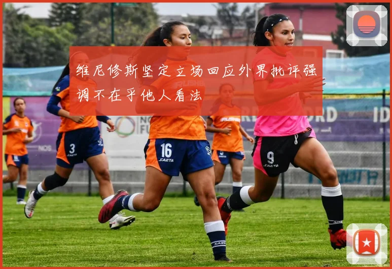 维尼修斯坚定立场回应外界批评强调不在乎他人看法