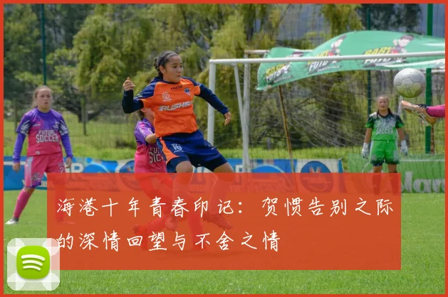 海港十年青春印记：贺惯告别之际的深情回望与不舍之情