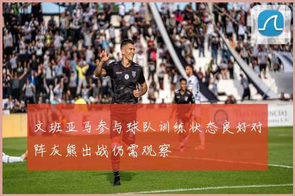 文班亚马参与球队训练状态良好对阵灰熊出战仍需观察