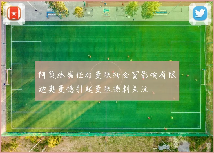 阿莫林离任对曼联转会窗影响有限迪奥曼德引起曼联热刺关注