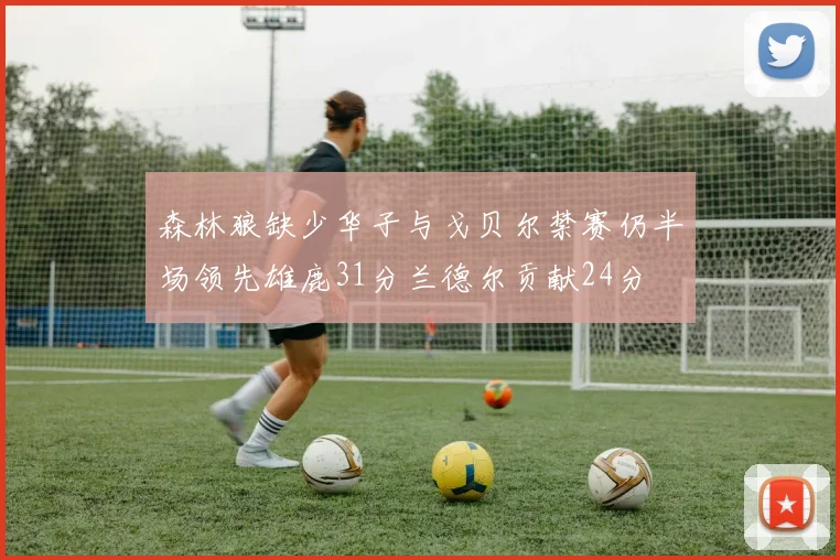 森林狼缺少华子与戈贝尔禁赛仍半场领先雄鹿31分兰德尔贡献24分