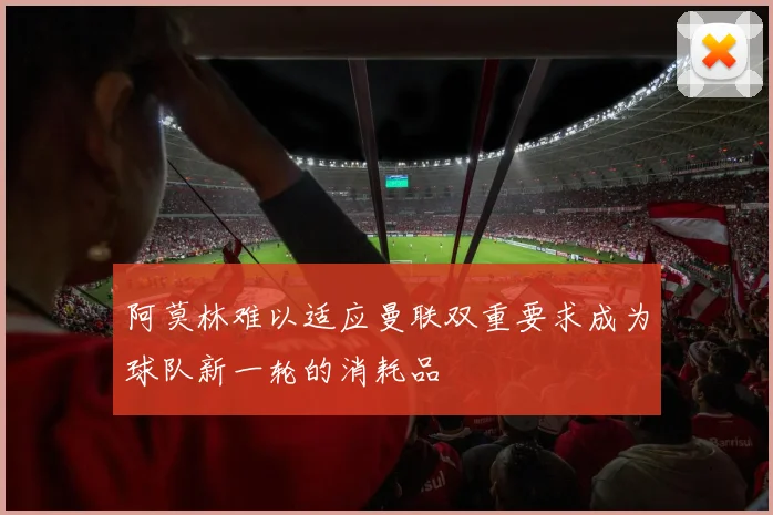 阿莫林难以适应曼联双重要求成为球队新一轮的消耗品