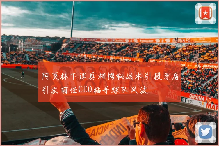 阿莫林下课真相揭秘战术引援矛盾引发前任CEO插手球队风波
