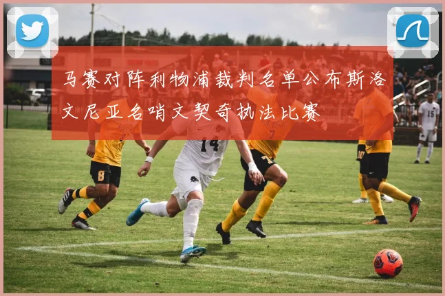 马赛对阵利物浦裁判名单公布斯洛文尼亚名哨文契奇执法比赛