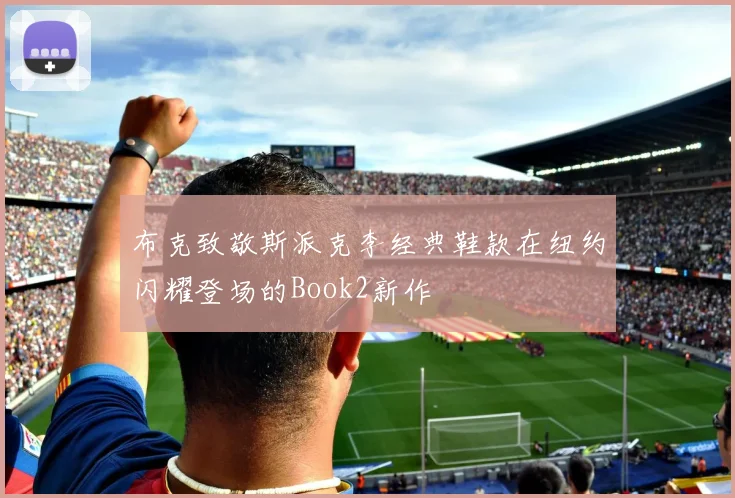 布克致敬斯派克李经典鞋款在纽约闪耀登场的Book2新作