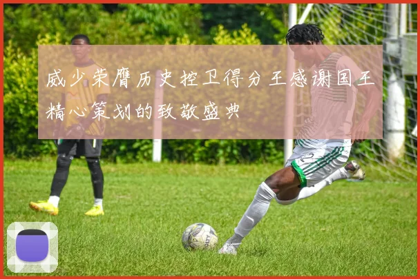 威少荣膺历史控卫得分王感谢国王精心策划的致敬盛典
