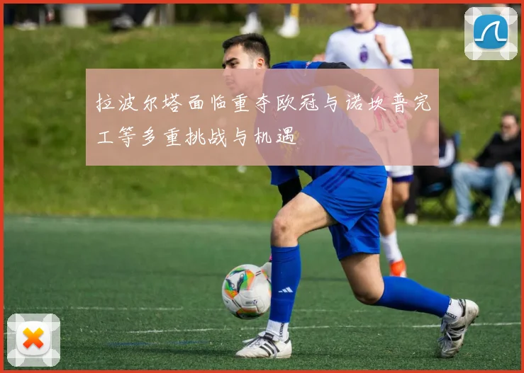 拉波尔塔面临重夺欧冠与诺坎普完工等多重挑战与机遇