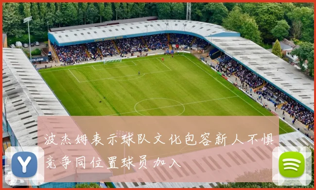 波杰姆表示球队文化包容新人不惧竞争同位置球员加入