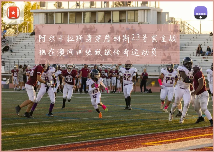 阿尔卡拉斯身穿詹姆斯23号紫金战袍在澳网训练致敬传奇运动员