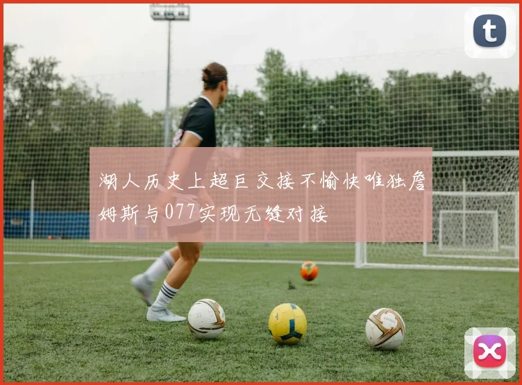 湖人历史上超巨交接不愉快唯独詹姆斯与077实现无缝对接