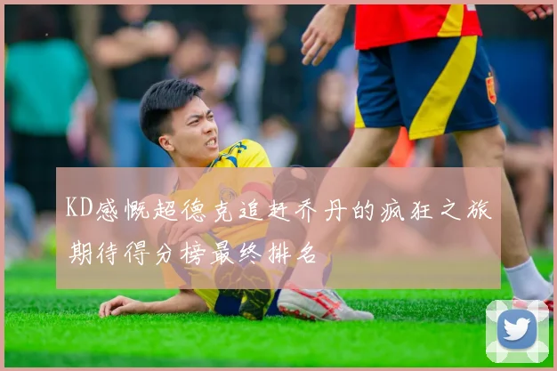KD感慨超德克追赶乔丹的疯狂之旅期待得分榜最终排名