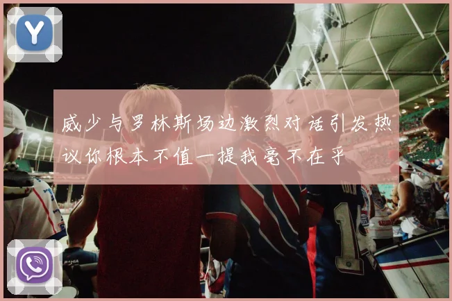 威少与罗林斯场边激烈对话引发热议你根本不值一提我毫不在乎