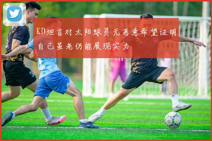 KD坦言对太阳球员无恶意希望证明自己虽老仍能展现实力