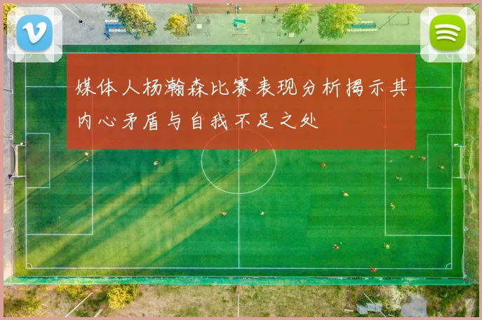 媒体人杨瀚森比赛表现分析揭示其内心矛盾与自我不足之处