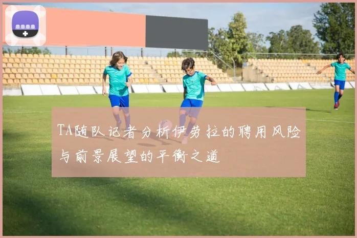 TA随队记者分析伊劳拉的聘用风险与前景展望的平衡之道