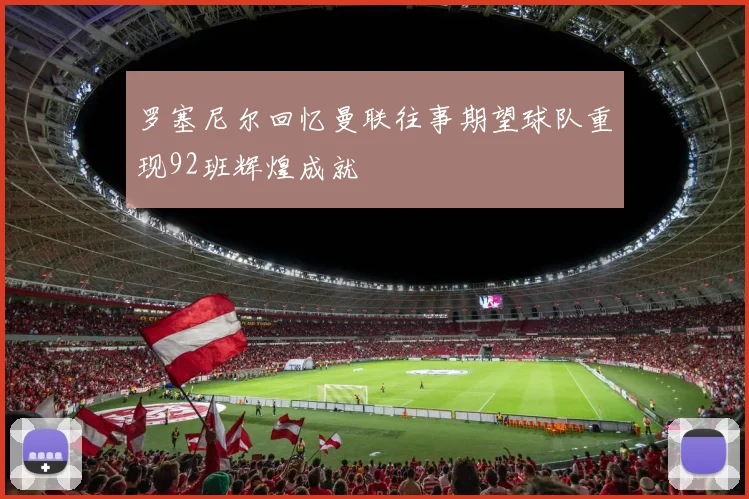 罗塞尼尔回忆曼联往事期望球队重现92班辉煌成就