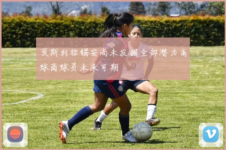 莫斯利称锡安尚未发掘全部潜力高球商球员未来可期