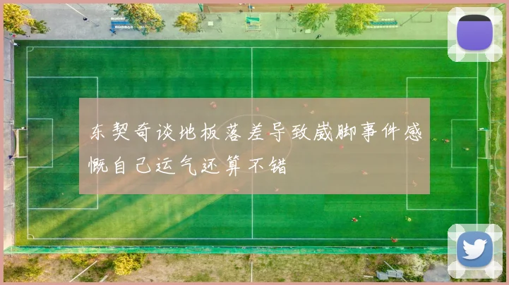 东契奇谈地板落差导致崴脚事件感慨自己运气还算不错