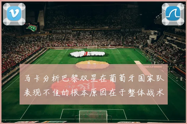 马卡分析巴黎双星在葡萄牙国家队表现不佳的根本原因在于整体战术体系问题
