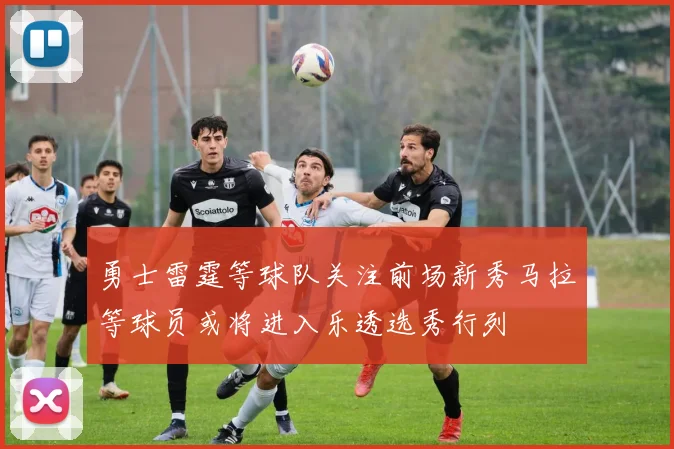 勇士雷霆等球队关注前场新秀马拉等球员或将进入乐透选秀行列