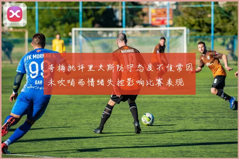 夸梅批评里夫斯防守态度不佳常因未吹哨而情绪失控影响比赛表现